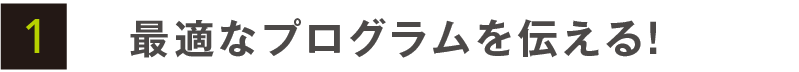 最適なプログラムを伝える！